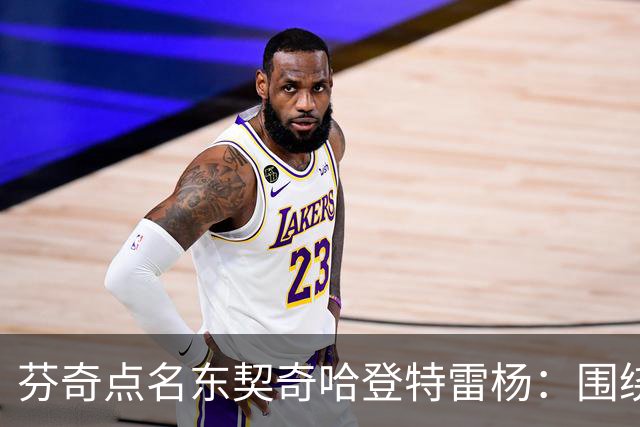 芬奇点名东契奇哈登特雷杨：围绕他们建队有天花板